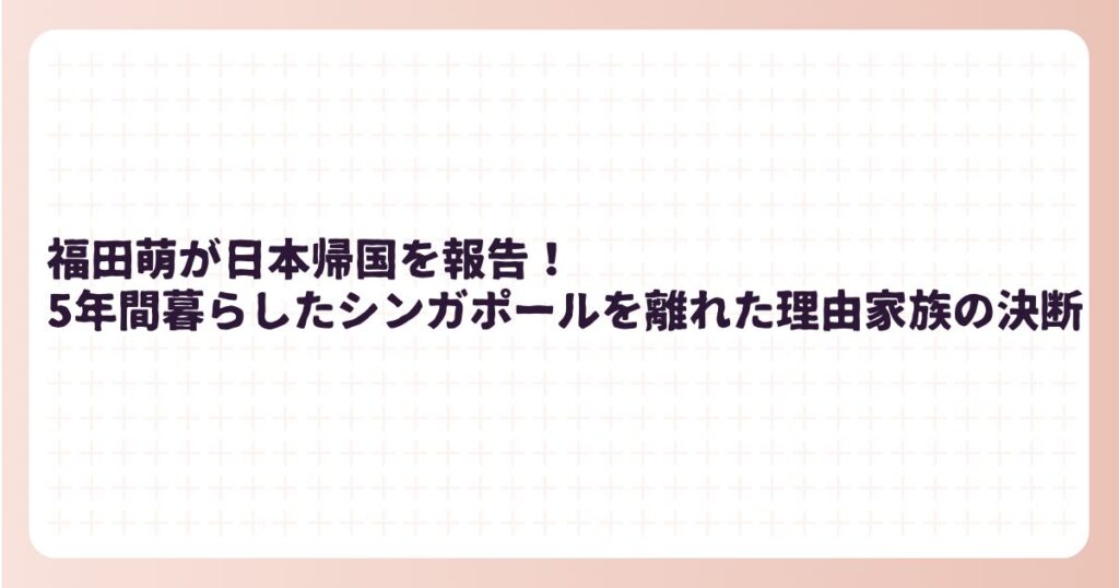 福田萌が日本帰国を報告!5年間暮らしたシンガポールを離れた理由家族の決断 | るりブログ